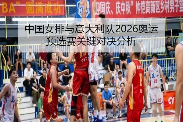 中国女排与意大利队2026奥运预选赛关键对决分析