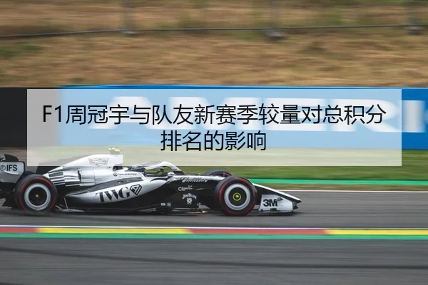 F1周冠宇与队友新赛季较量对总积分排名的影响